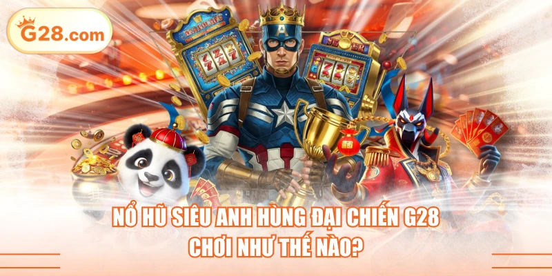 Nổ Hũ Siêu Anh Hùng Đại Chiến G28 Chơi Như Thế Nào?