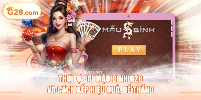 Thứ Tự Bài Mậu Binh G28 Và Cách Xếp Hiệu Quả, Dễ Thắng