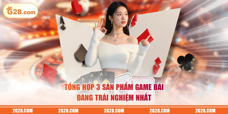 Tổng hợp 3 sản phẩm game bài đáng trải nghiệm nhất
