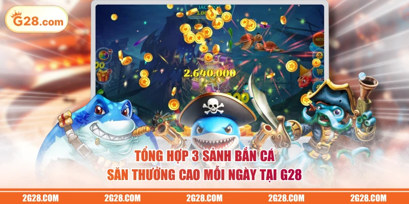 Tổng hợp 3 sảnh Bắn Cá săn thưởng cao mỗi ngày tại G28